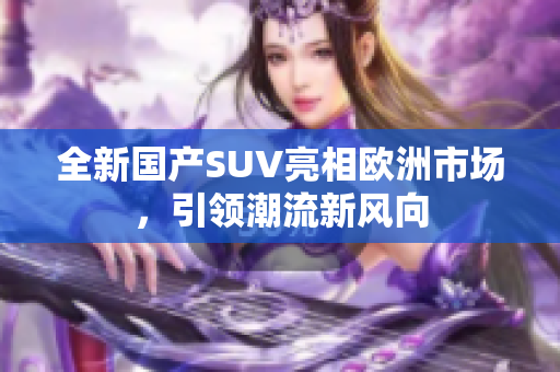 全新国产SUV亮相欧洲市场，引领潮流新风向