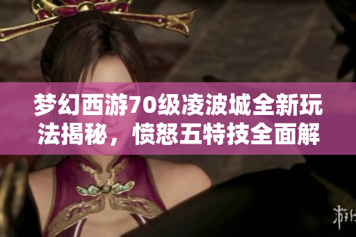 梦幻西游70级凌波城全新玩法揭秘，愤怒五特技全面解析