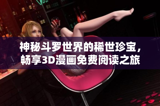 神秘斗罗世界的稀世珍宝，畅享3D漫画免费阅读之旅