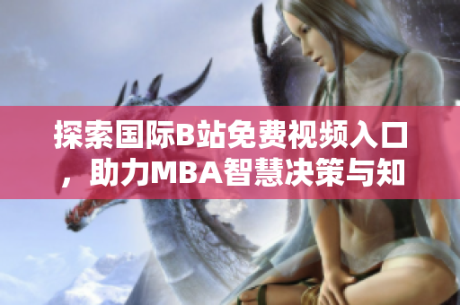 探索国际B站免费视频入口，助力MBA智慧决策与知识分享