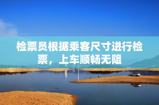 检票员根据乘客尺寸进行检票，上车顺畅无阻