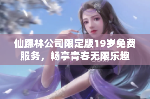 仙踪林公司限定版19岁免费服务，畅享青春无限乐趣