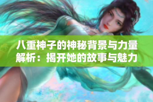 八重神子的神秘背景与力量解析：揭开她的故事与魅力