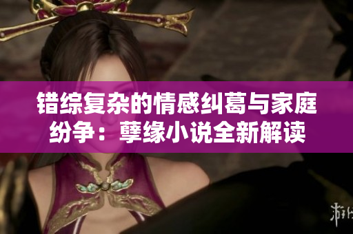 错综复杂的情感纠葛与家庭纷争：孽缘小说全新解读