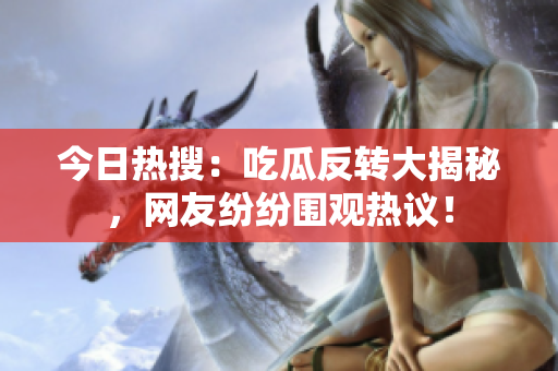 今日热搜：吃瓜反转大揭秘，网友纷纷围观热议！