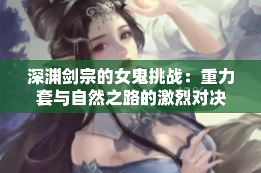 深渊剑宗的女鬼挑战：重力套与自然之路的激烈对决