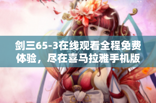 剑三65-3在线观看全程免费体验，尽在喜马拉雅手机版