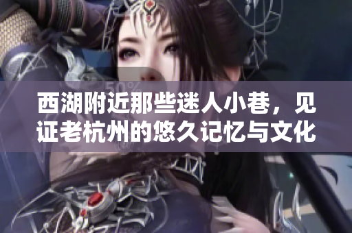 西湖附近那些迷人小巷，见证老杭州的悠久记忆与文化魅力