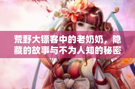 荒野大镖客中的老奶奶，隐藏的故事与不为人知的秘密