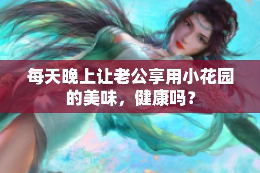 每天晚上让老公享用小花园的美味，健康吗？