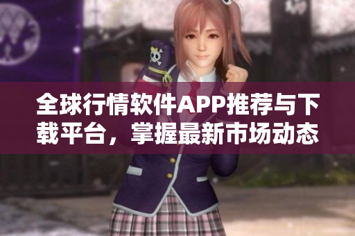 全球行情软件APP推荐与下载平台，掌握最新市场动态