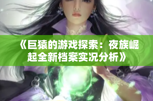 《巨猿的游戏探索：夜族崛起全新档案实况分析》