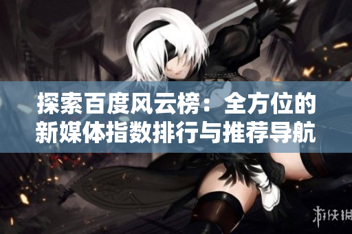 探索百度风云榜：全方位的新媒体指数排行与推荐导航