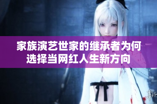 家族演艺世家的继承者为何选择当网红人生新方向