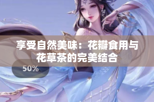 享受自然美味：花瓣食用与花草茶的完美结合
