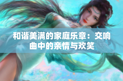 和谐美满的家庭乐章：交响曲中的亲情与欢笑