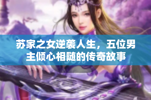 苏家之女逆袭人生，五位男主倾心相随的传奇故事