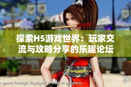 探索H5游戏世界：玩家交流与攻略分享的乐趣论坛