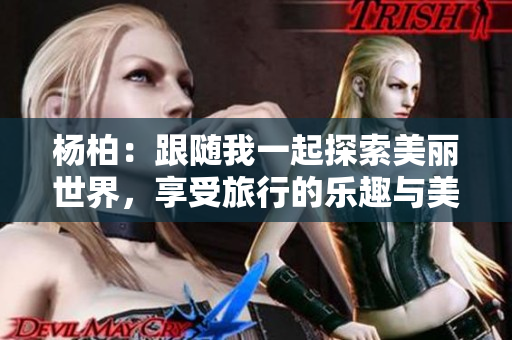 杨柏：跟随我一起探索美丽世界，享受旅行的乐趣与美好