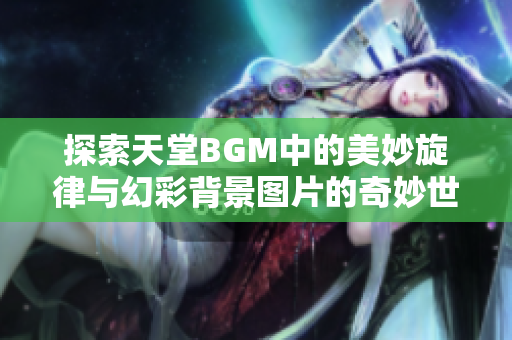 探索天堂BGM中的美妙旋律与幻彩背景图片的奇妙世界