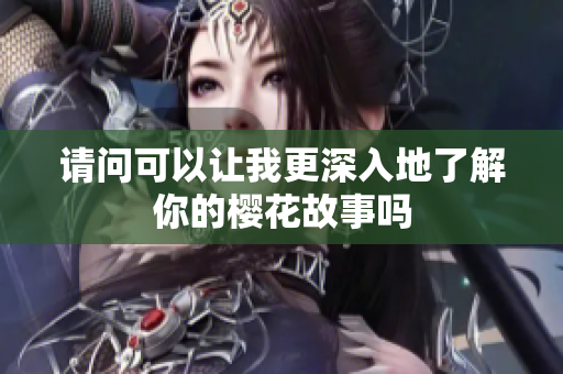 请问可以让我更深入地了解你的樱花故事吗
