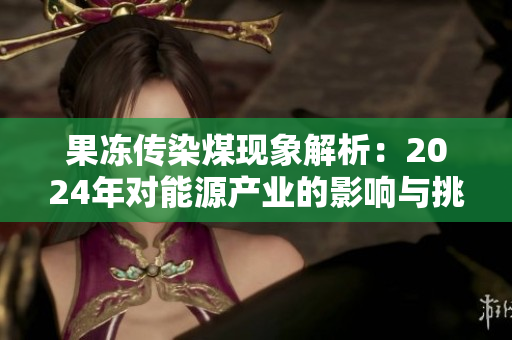 果冻传染煤现象解析：2024年对能源产业的影响与挑战