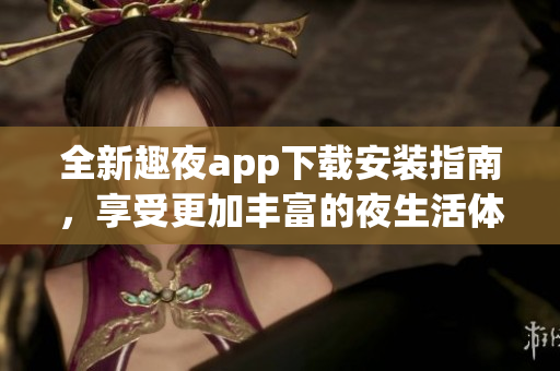全新趣夜app下载安装指南，享受更加丰富的夜生活体验