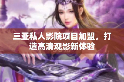 三亚私人影院项目加盟，打造高清观影新体验