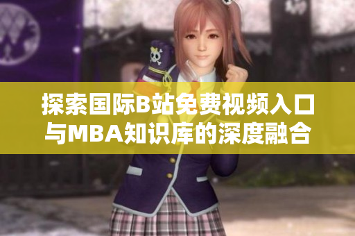 探索国际B站免费视频入口与MBA知识库的深度融合经验