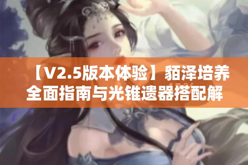 【V2.5版本体验】貊泽培养全面指南与光锥遗器搭配解析