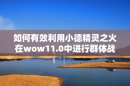 如何有效利用小德精灵之火在wow11.0中进行群体战斗
