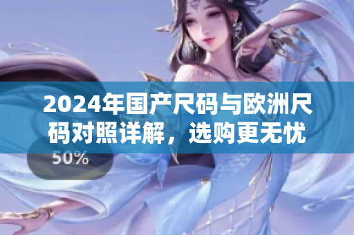 2024年国产尺码与欧洲尺码对照详解，选购更无忧