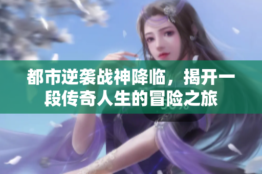 都市逆袭战神降临，揭开一段传奇人生的冒险之旅