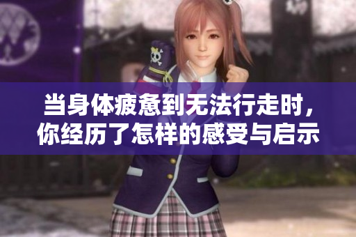当身体疲惫到无法行走时，你经历了怎样的感受与启示