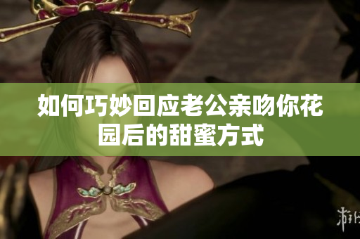 如何巧妙回应老公亲吻你花园后的甜蜜方式