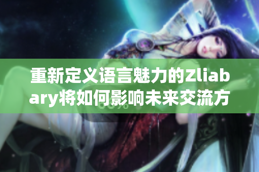 重新定义语言魅力的Zliabary将如何影响未来交流方式