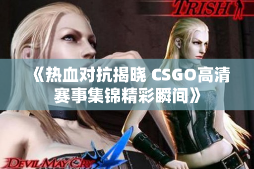 《热血对抗揭晓 CSGO高清赛事集锦精彩瞬间》