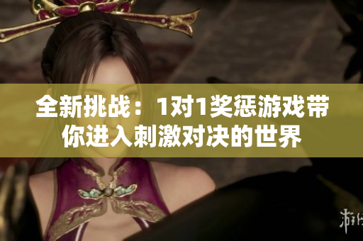 全新挑战：1对1奖惩游戏带你进入刺激对决的世界