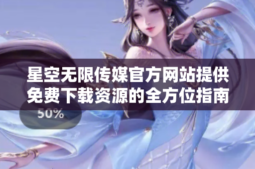 星空无限传媒官方网站提供免费下载资源的全方位指南
