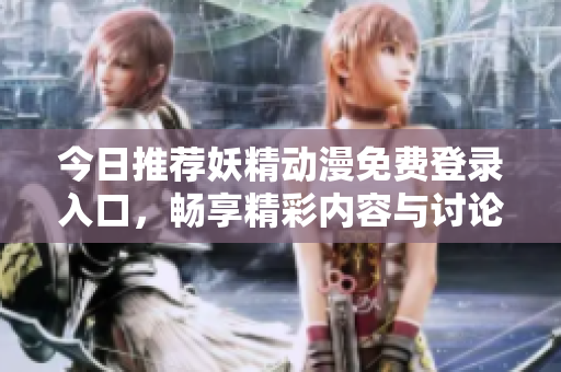 今日推荐妖精动漫免费登录入口，畅享精彩内容与讨论