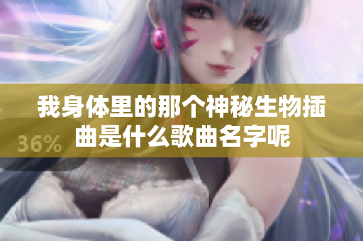 我身体里的那个神秘生物插曲是什么歌曲名字呢