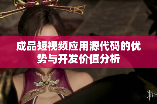 成品短视频应用源代码的优势与开发价值分析