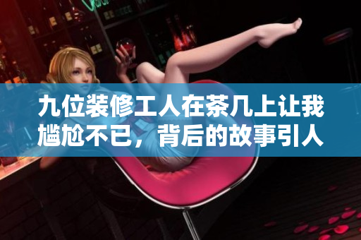 九位装修工人在茶几上让我尴尬不已，背后的故事引人深思