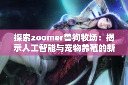 探索zoomer兽狗牧场：揭示人工智能与宠物养殖的新趋势