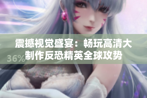震撼视觉盛宴：畅玩高清大制作反恐精英全球攻势