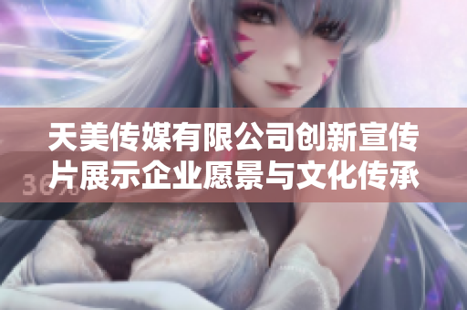 天美传媒有限公司创新宣传片展示企业愿景与文化传承