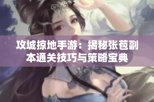 攻城掠地手游：揭秘张苞副本通关技巧与策略宝典