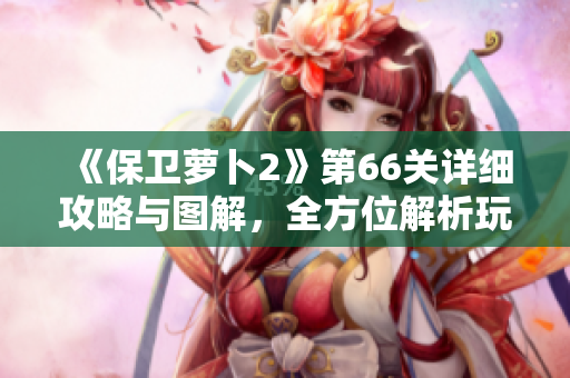 《保卫萝卜2》第66关详细攻略与图解，全方位解析玩法技巧