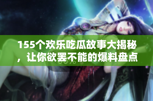 155个欢乐吃瓜故事大揭秘，让你欲罢不能的爆料盘点