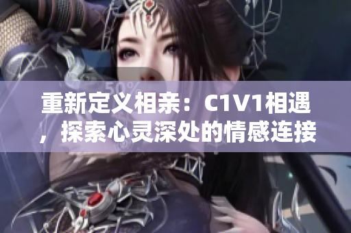 重新定义相亲：C1V1相遇，探索心灵深处的情感连接